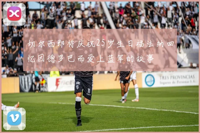 切尔西即将庆祝25岁生日福法纳回忆因德罗巴而爱上蓝军的故事