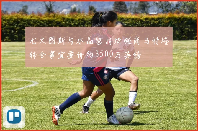 尤文图斯与水晶宫持续磋商马特塔转会事宜要价约3500万英镑