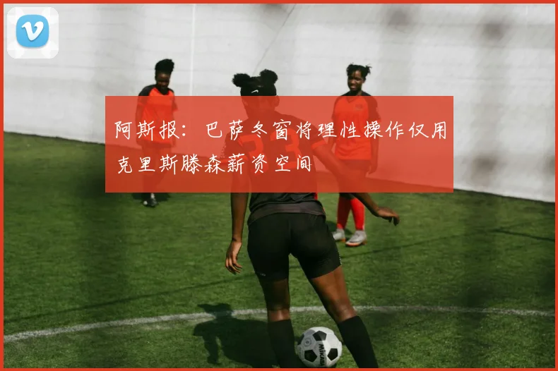 阿斯报：巴萨冬窗将理性操作仅用克里斯滕森薪资空间