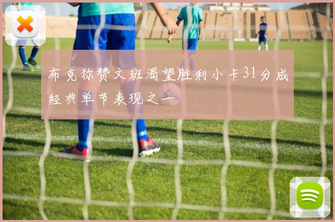 布克称赞文班渴望胜利小卡31分成经典单节表现之一