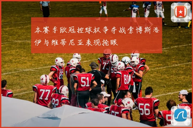 本赛季欧冠控球权争夺战索博斯洛伊与维蒂尼亚表现抢眼