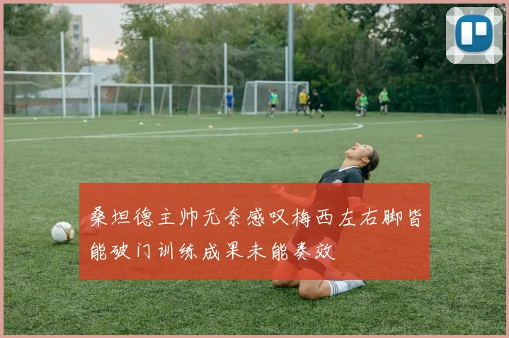 桑坦德主帅无奈感叹梅西左右脚皆能破门训练成果未能奏效