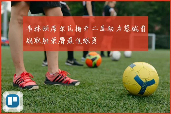 韦林顿席尔瓦梅开二度助力蓉城首战取胜荣膺最佳球员