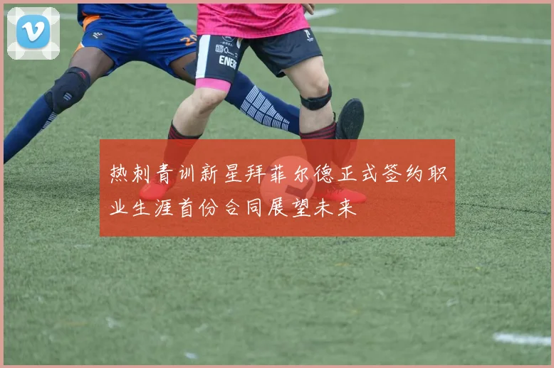 热刺青训新星拜菲尔德正式签约职业生涯首份合同展望未来