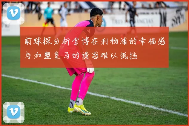 前球探分析索博在利物浦的幸福感与加盟皇马的诱惑难以抵挡