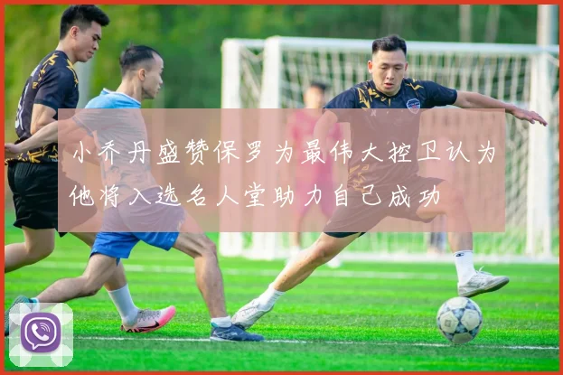 小乔丹盛赞保罗为最伟大控卫认为他将入选名人堂助力自己成功