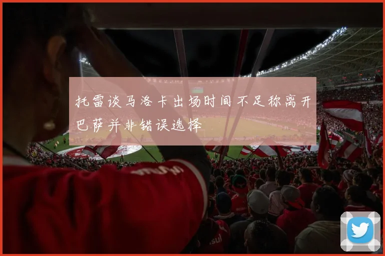 托雷谈马洛卡出场时间不足称离开巴萨并非错误选择