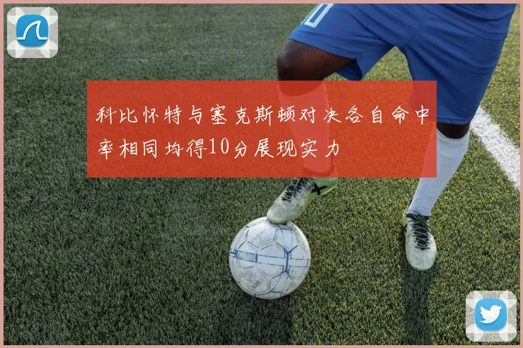 科比怀特与塞克斯顿对决各自命中率相同均得10分展现实力