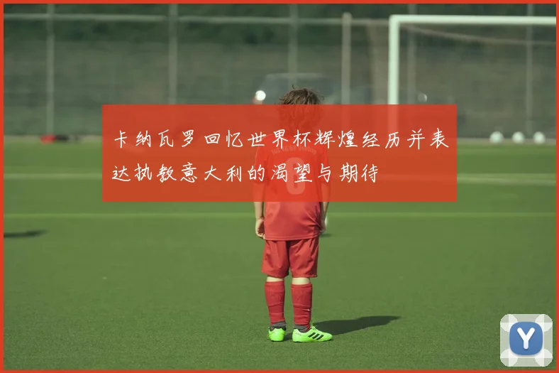 卡纳瓦罗回忆世界杯辉煌经历并表达执教意大利的渴望与期待