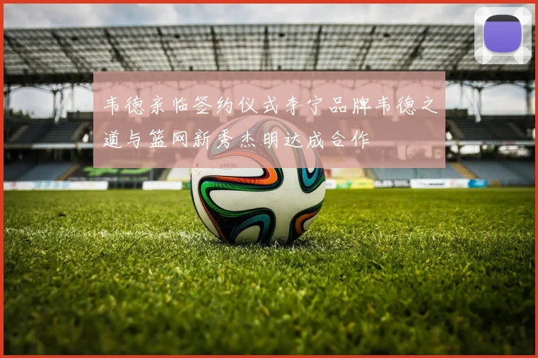 韦德亲临签约仪式李宁品牌韦德之道与篮网新秀杰明达成合作