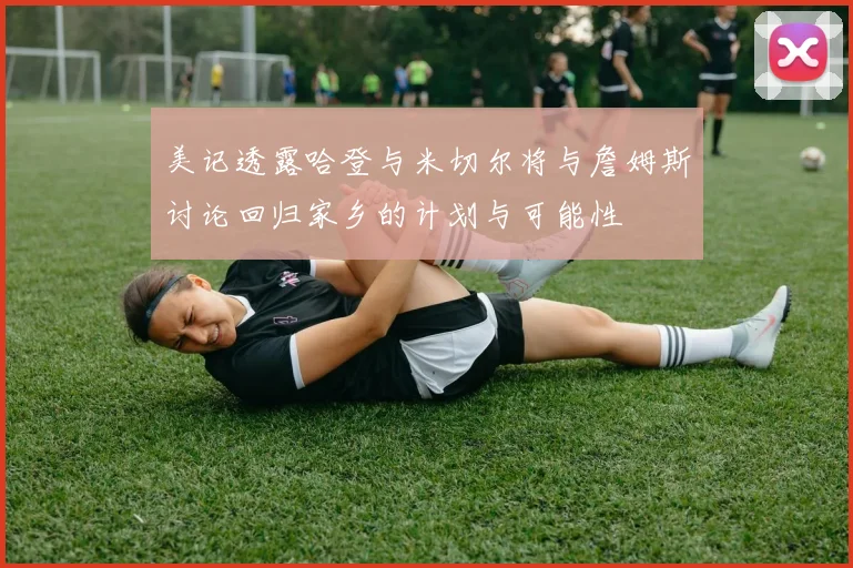 美记透露哈登与米切尔将与詹姆斯讨论回归家乡的计划与可能性