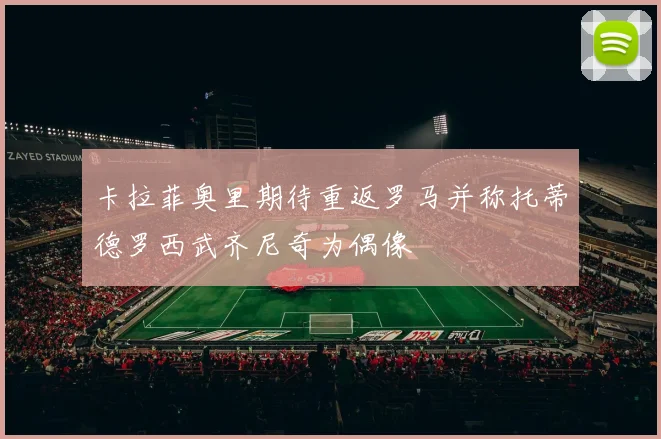卡拉菲奥里期待重返罗马并称托蒂德罗西武齐尼奇为偶像