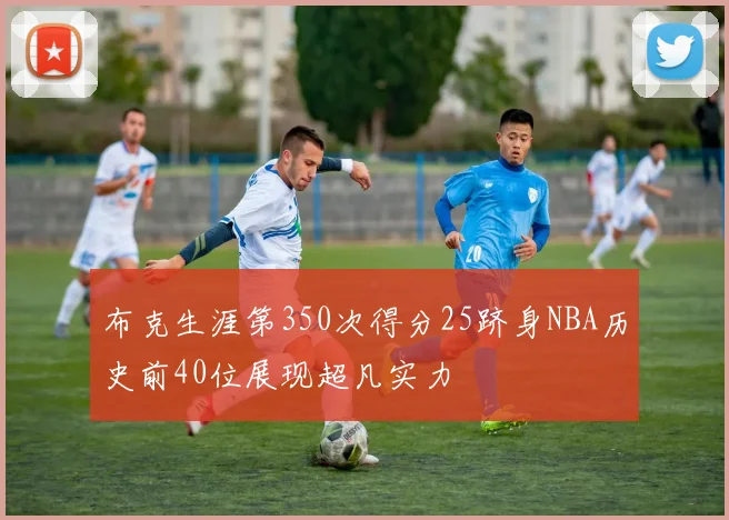 布克生涯第350次得分25跻身NBA历史前40位展现超凡实力