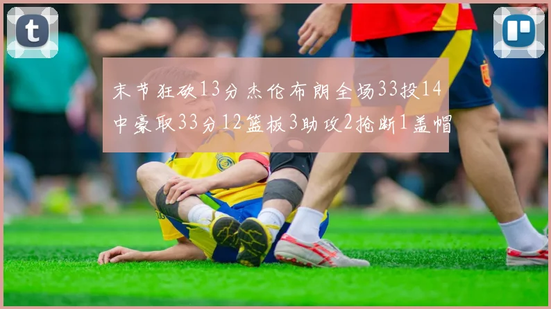 末节狂砍13分杰伦布朗全场33投14中豪取33分12篮板3助攻2抢断1盖帽