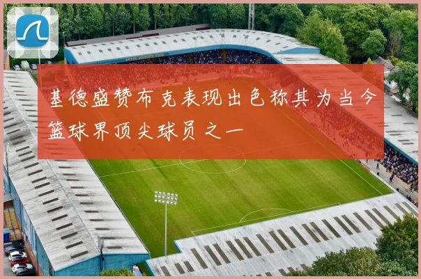 基德盛赞布克表现出色称其为当今篮球界顶尖球员之一