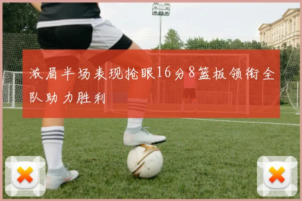浓眉半场表现抢眼16分8篮板领衔全队助力胜利
