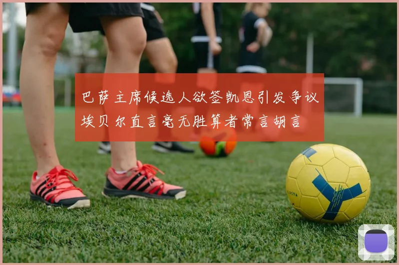 巴萨主席候选人欲签凯恩引发争议埃贝尔直言毫无胜算者常言胡言