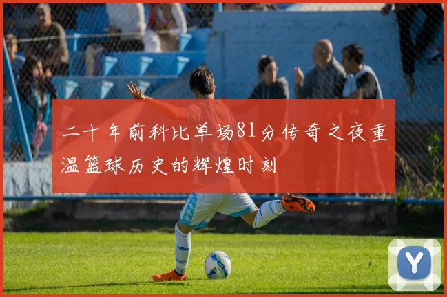 二十年前科比单场81分传奇之夜重温篮球历史的辉煌时刻