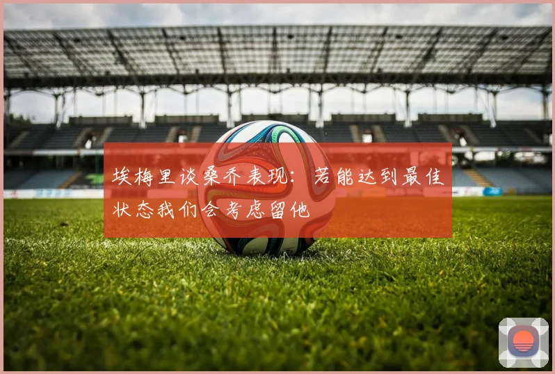 埃梅里谈桑乔表现：若能达到最佳状态我们会考虑留他