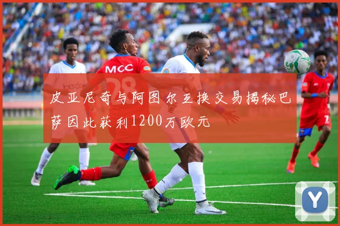 皮亚尼奇与阿图尔互换交易揭秘巴萨因此获利1200万欧元