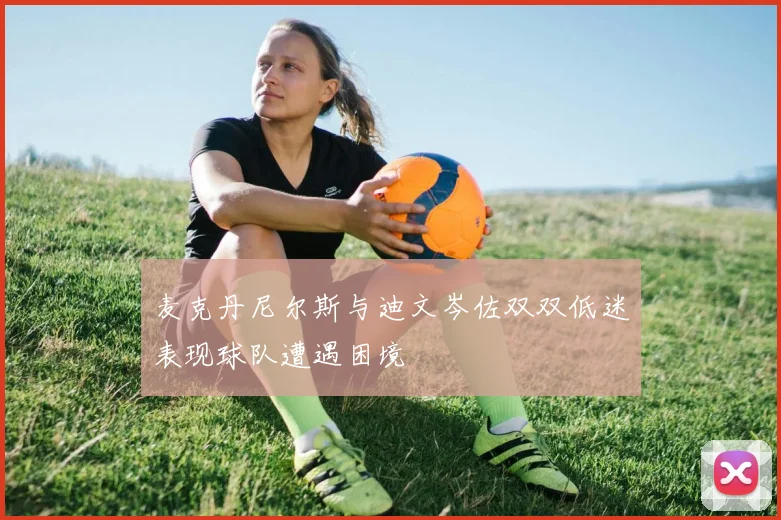 麦克丹尼尔斯与迪文岑佐双双低迷表现球队遭遇困境