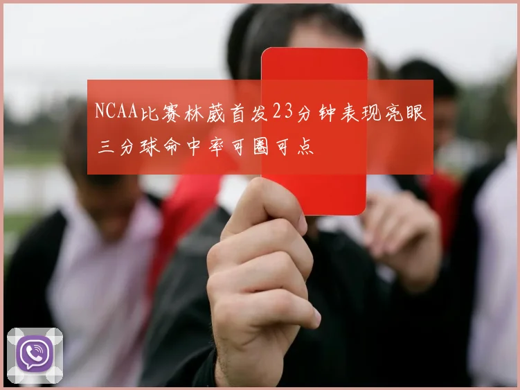 NCAA比赛林葳首发23分钟表现亮眼三分球命中率可圈可点