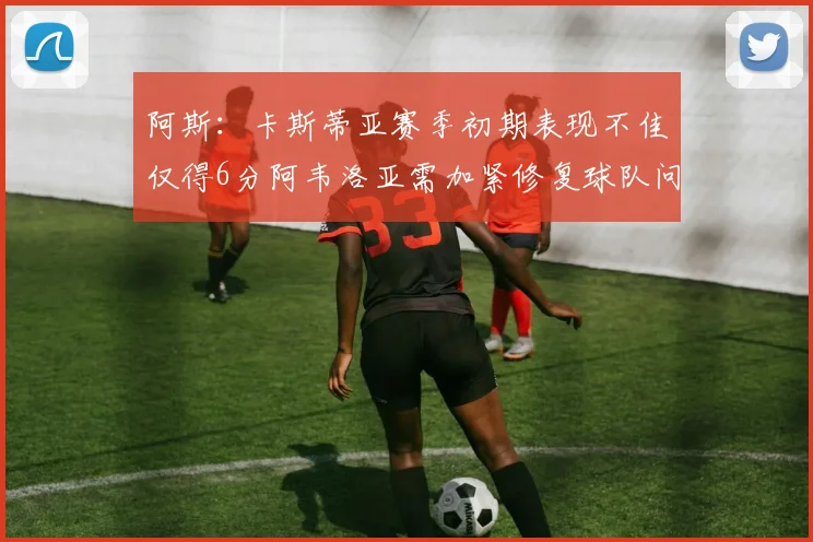 阿斯：卡斯蒂亚赛季初期表现不佳仅得6分阿韦洛亚需加紧修复球队问题