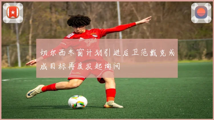 切尔西冬窗计划引进后卫范戴克或成目标再度发起询问