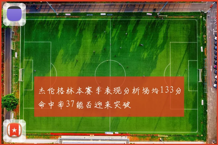 杰伦格林本赛季表现分析场均133分命中率37能否迎来突破