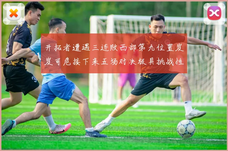 开拓者遭遇三连败西部第九位置岌岌可危接下来五场对决极具挑战性