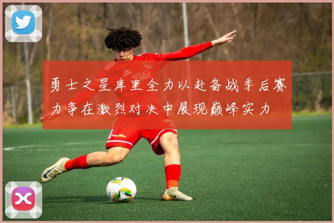 勇士之星库里全力以赴备战季后赛力争在激烈对决中展现巅峰实力