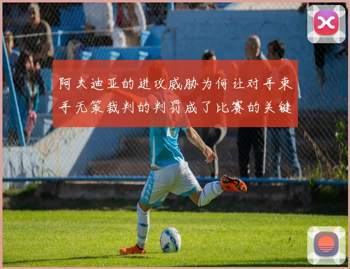 阿夫迪亚的进攻威胁为何让对手束手无策裁判的判罚成了比赛的关键因素