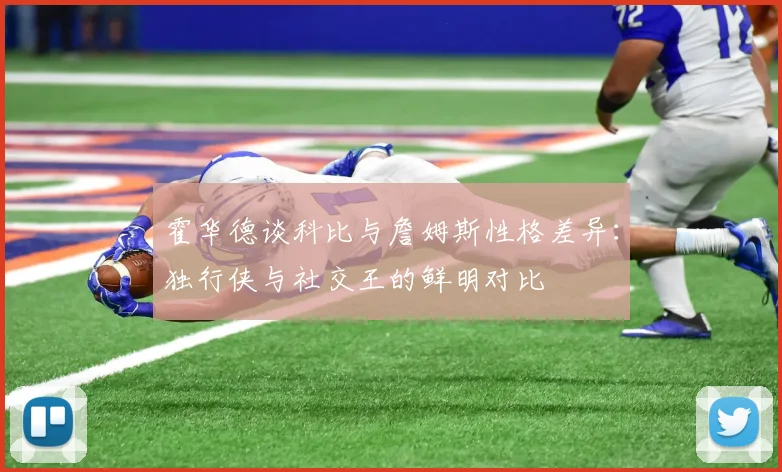 霍华德谈科比与詹姆斯性格差异：独行侠与社交王的鲜明对比