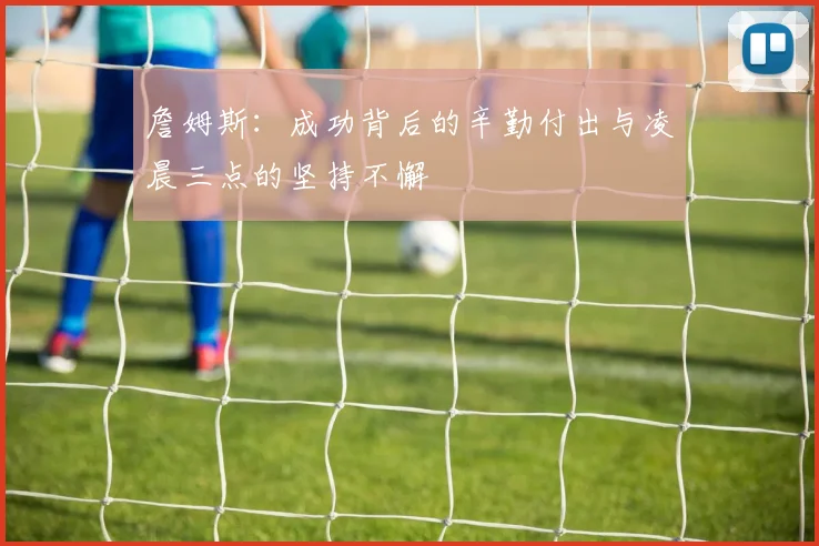 詹姆斯：成功背后的辛勤付出与凌晨三点的坚持不懈