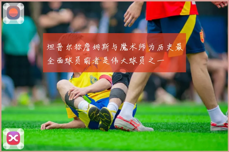坦普尔称詹姆斯与魔术师为历史最全面球员前者是伟大球员之一