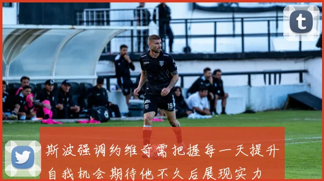 斯波强调约维奇需把握每一天提升自我机会期待他不久后展现实力