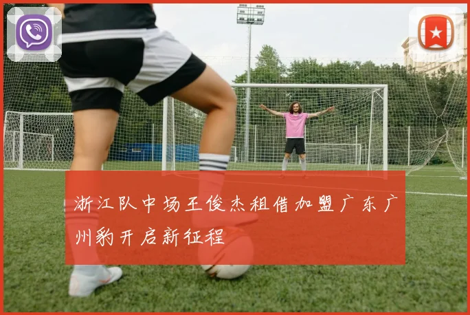 浙江队中场王俊杰租借加盟广东广州豹开启新征程