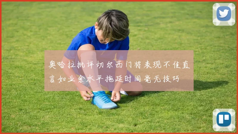 奥哈拉批评切尔西门将表现不佳直言如业余水平拖延时间毫无技巧
