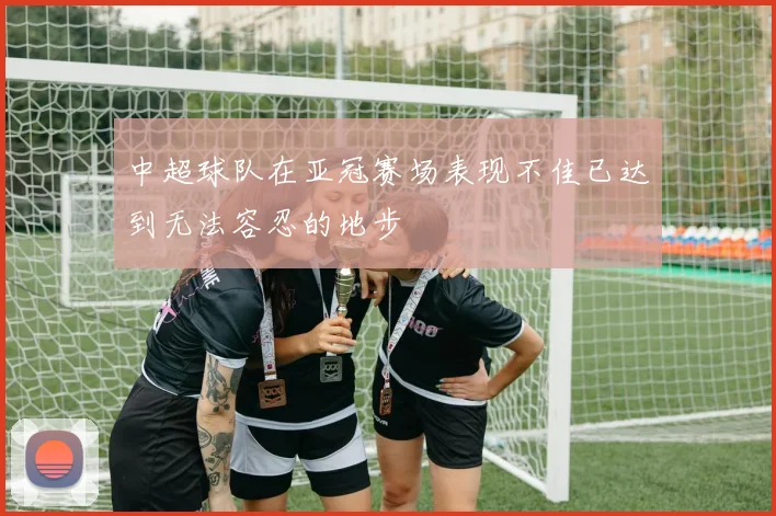 中超球队在亚冠赛场表现不佳已达到无法容忍的地步