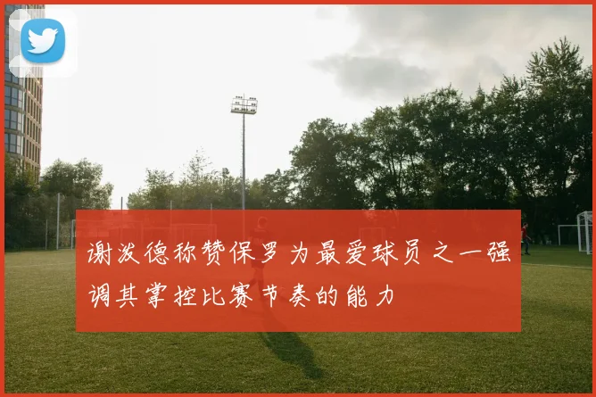 谢泼德称赞保罗为最爱球员之一强调其掌控比赛节奏的能力