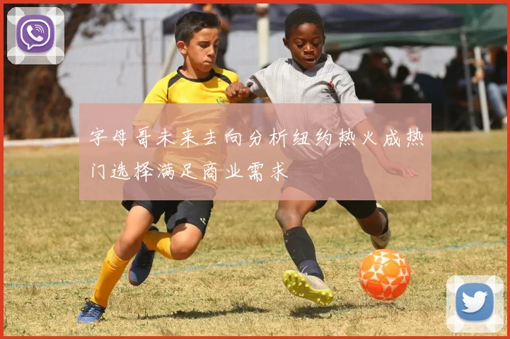 字母哥未来去向分析纽约热火成热门选择满足商业需求