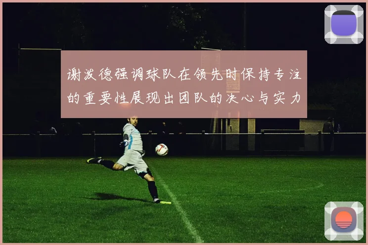谢泼德强调球队在领先时保持专注的重要性展现出团队的决心与实力