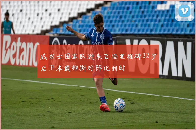 威尔士国家队迎来百场里程碑32岁后卫本戴维斯对阵比利时