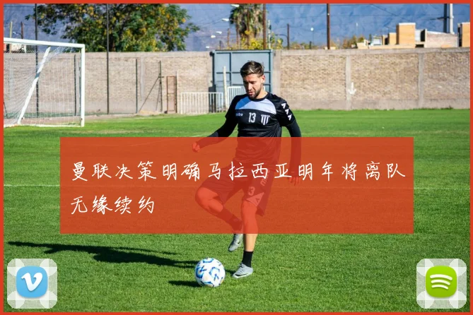 曼联决策明确马拉西亚明年将离队无缘续约