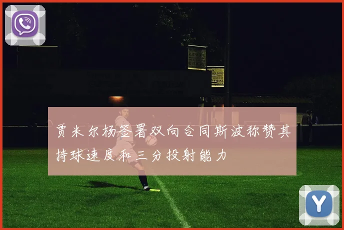 贾米尔杨签署双向合同斯波称赞其持球速度和三分投射能力
