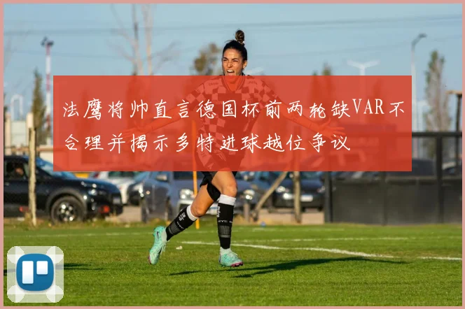 法鹰将帅直言德国杯前两轮缺VAR不合理并揭示多特进球越位争议