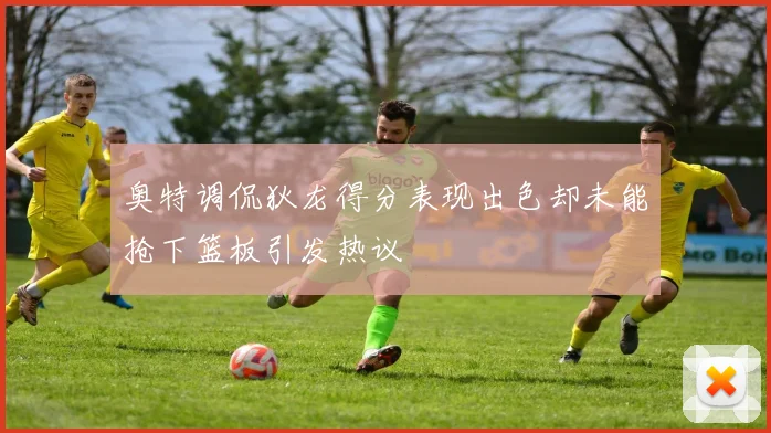 奥特调侃狄龙得分表现出色却未能抢下篮板引发热议