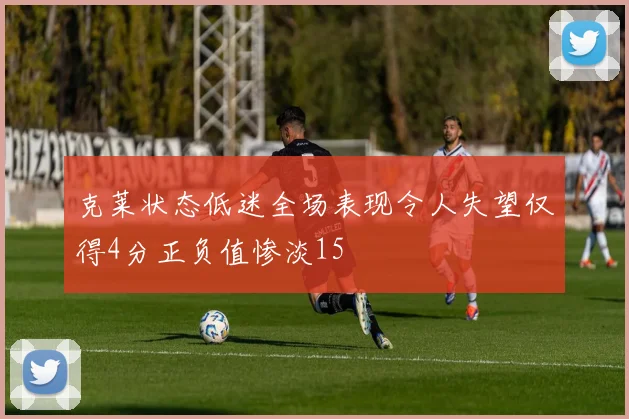 克莱状态低迷全场表现令人失望仅得4分正负值惨淡15