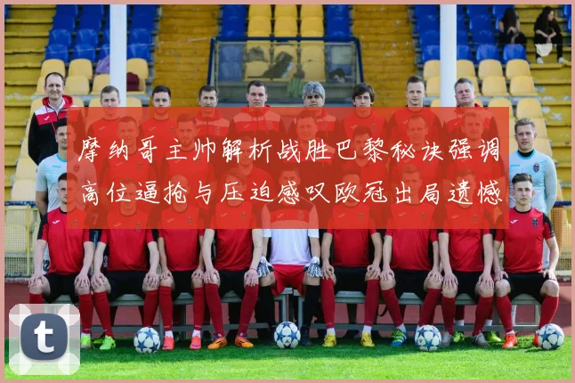 摩纳哥主帅解析战胜巴黎秘诀强调高位逼抢与压迫感叹欧冠出局遗憾