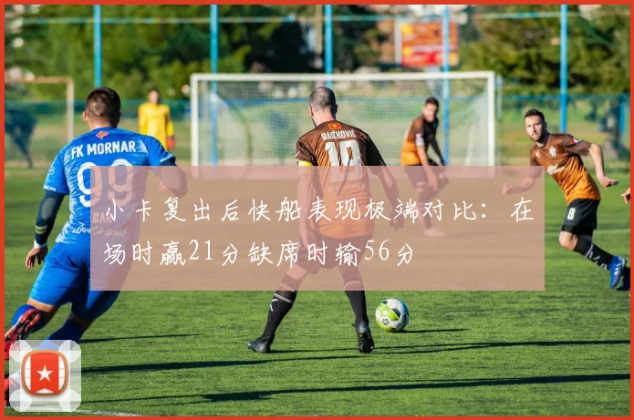 小卡复出后快船表现极端对比：在场时赢21分缺席时输56分